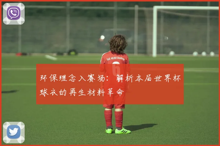 环保理念入赛场：解析本届世界杯球衣的再生材料革命