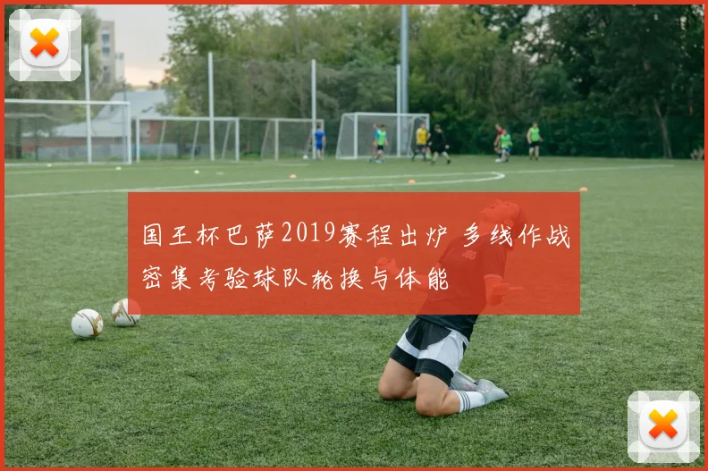 国王杯巴萨2019赛程出炉 多线作战密集考验球队轮换与体能