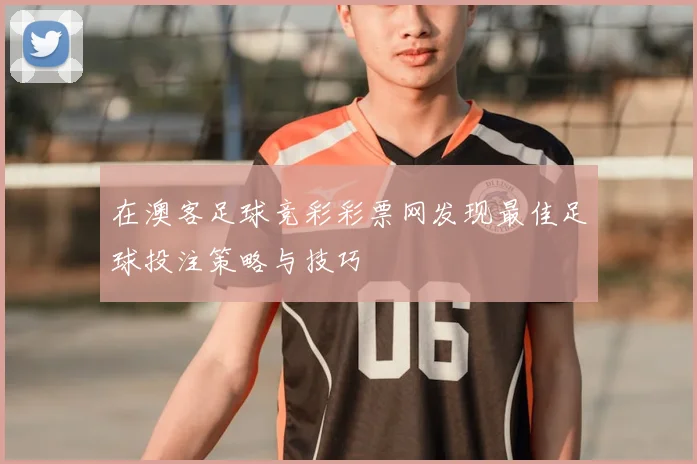 在澳客足球竞彩彩票网发现最佳足球投注策略与技巧