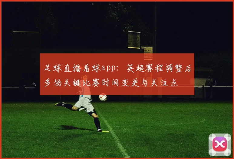 足球直播看球app：英超赛程调整后多场关键比赛时间变更与关注点