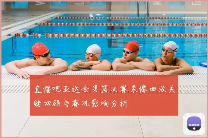 直播吧亚运会男篮决赛录像回放关键回顾与赛况影响分析