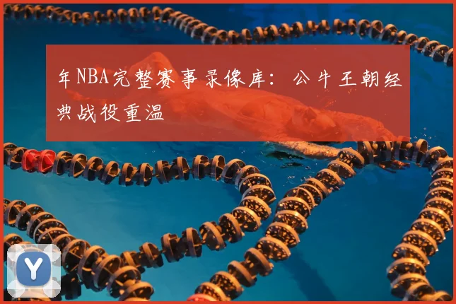 年NBA完整赛事录像库：公牛王朝经典战役重温