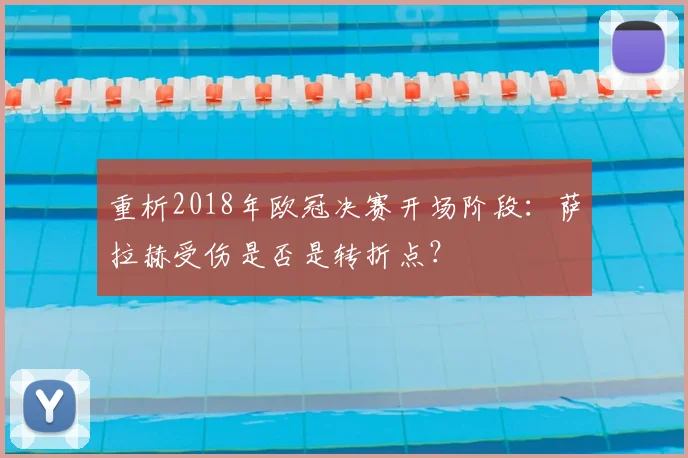 重析2018年欧冠决赛开场阶段：萨拉赫受伤是否是转折点？