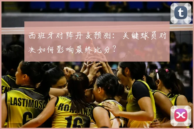 西班牙对阵丹麦预测：关键球员对决如何影响最终比分？