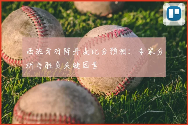 西班牙对阵丹麦比分预测：专家分析与胜负关键因素