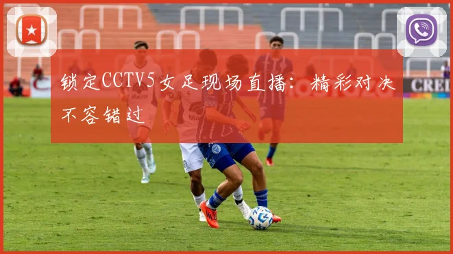 锁定CCTV5女足现场直播：精彩对决不容错过