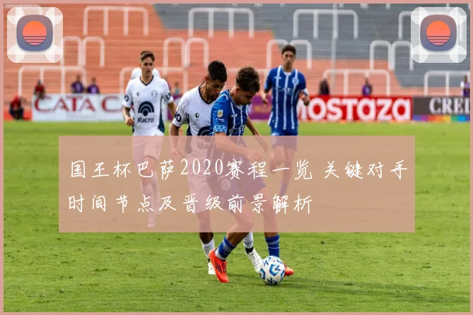 国王杯巴萨2020赛程一览 关键对手时间节点及晋级前景解析