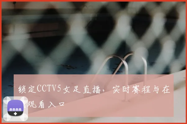 锁定CCTV5女足直播,实时赛程与在线观看入口