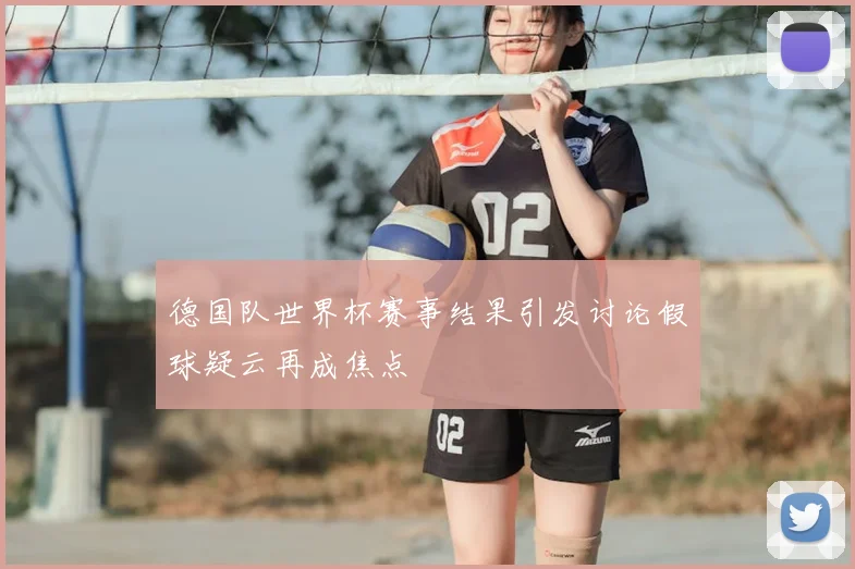 德国队世界杯赛事结果引发讨论假球疑云再成焦点