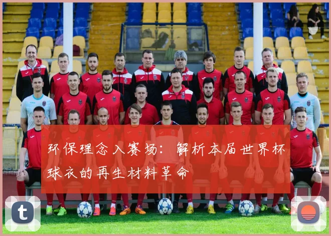 环保理念入赛场：解析本届世界杯球衣的再生材料革命
